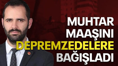 Muhtar maaşını depremzedelere bağışladı