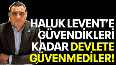 Haluk Levent’e güvendikleri kadar devlete güvenmediler!