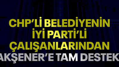 CHP’li belediyenin İYİ Partili çalışanlarından Akşener’e tam destek