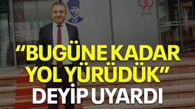 “Bugüne kadar yol yürüdük” deyip uyardı