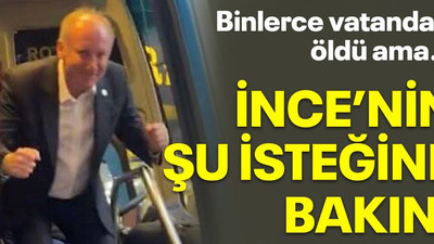 Binlerce vatandaş öldü ama… İnce’nin şu isteğine bakın!