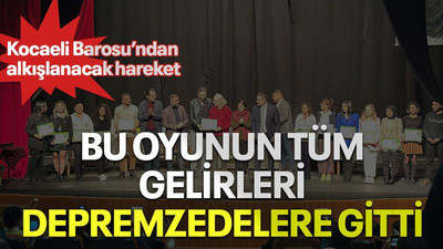 Kocaeli Barosu’ndan alkışlanacak hareket, bu oyunun tüm gelirleri depremzedelere gitti