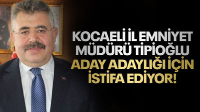 Kocaeli İl Emniyet Müdürü Tipioğlu aday adaylığı için istifa ediyor!