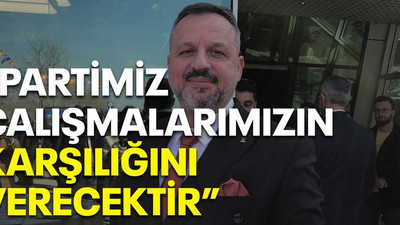 “Partimiz çalışmalarımızın karşılığını verecektir”