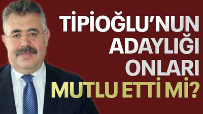 Tipioğlu’nun adaylığı onları mutlu etti mi?