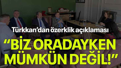 Türkkan’dan özerklik açıklaması “Biz oradayken mümkün değil!”