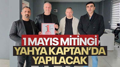 1 Mayıs mitingi Yahya Kaptan’da yapılacak