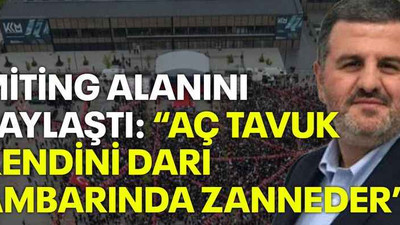 Miting alanını paylaştı: “Aç tavuk kendini darı ambarında zanneder”