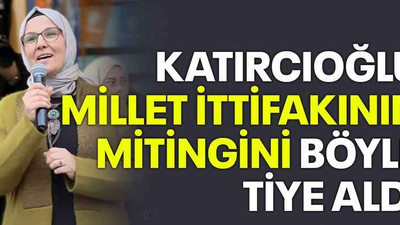 Katırcıoğlu Millet İttifakının mitingini böyle tiye aldı