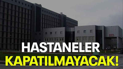 Hastaneler kapatılmayacak!