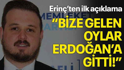 Erinç’ten ilk açıklama “Bize gelen oylar Erdoğan’a gitti!”