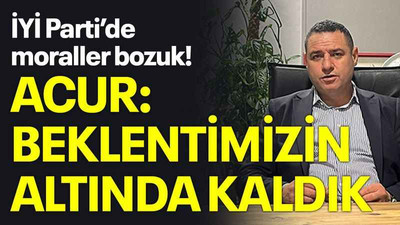 İYİ Parti’de moraller bozuk! Acur: Beklentimizin altında kaldık