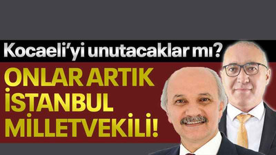 Kocaeli’yi unutacaklar mı? Onlar artık İstanbul milletvekili!