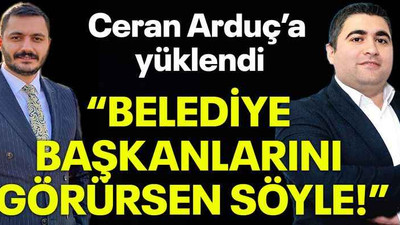 Ceran Arduç’a yüklendi “Belediye başkanlarını görürsen söyle!”