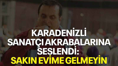 Karadenizli sanatçı akrabalarına seslendi: Sakın evime gelmeyin