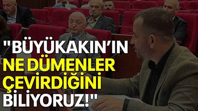 "Büyükakın’ın ne dümenler çevirdiğini biliyoruz!"