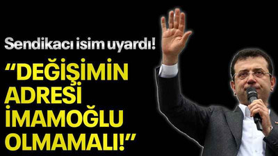 Sendikacı isim uyardı! “Değişimin adresi İmamoğlu olmamalı!”