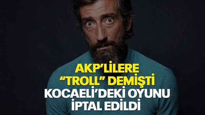 AKP’lilere “troll” demişti Kocaeli’deki oyunu iptal edildi
