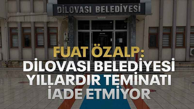 Fuat Özalp: Dilovası Belediyesi yıllardır teminatı iade etmiyor