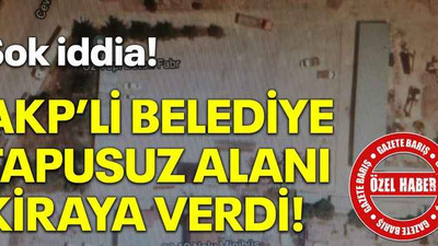 Şok iddia! AKP’li belediye tapusuz alanı kiraya verdi!