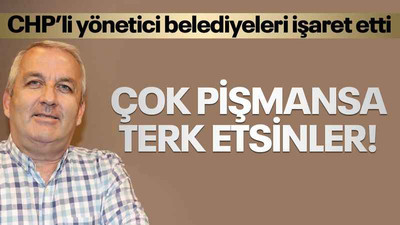 CHP’li yönetici belediyeleri işaret etti: Çok pişmansa terk etsinler!