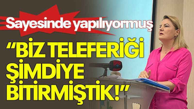 Sayesinde yapılıyormuş “Biz teleferiği şimdiye bitirmiştik!”