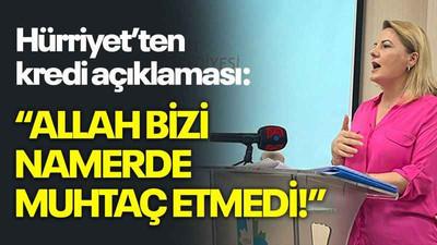 Hürriyet’ten kredi açıklaması: “Allah bizi namerde muhtaç etmedi!”