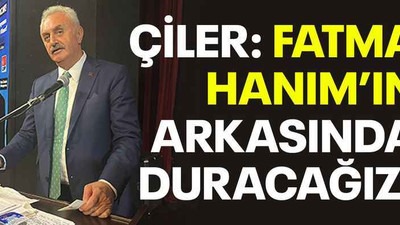 Çiler: Fatma Hanım’ın arkasında duracağız!