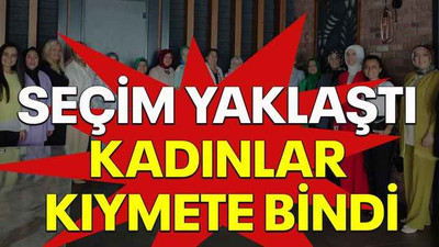 Seçim yaklaştı kadınlar kıymete bindi