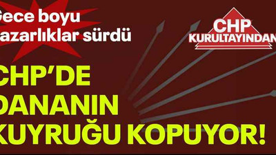 Gece boyu pazarlıklar sürdü CHP’de dananın kuyruğu kopuyor!