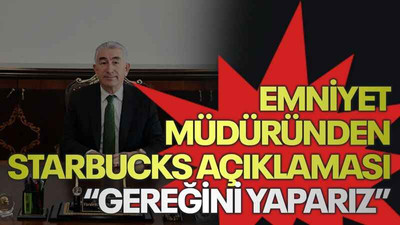 Emniyet Müdüründen Starbucks açıklaması “Gereğini yaparız”
