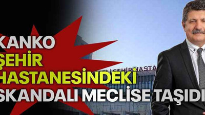 Kanko Şehir Hastanesindeki skandalı meclise taşıdı!