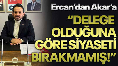Ercan’dan Akar’a “Delege olduğuna göre siyaseti bırakmamış!”