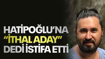 Hatipoğlu’na “ithal aday” dedi istifa etti