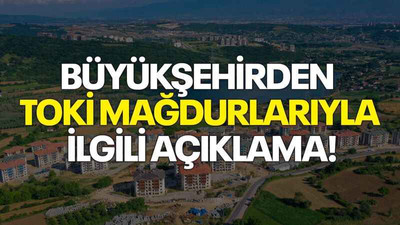 Büyükşehirden TOKİ mağdurlarıyla ilgili açıklama!