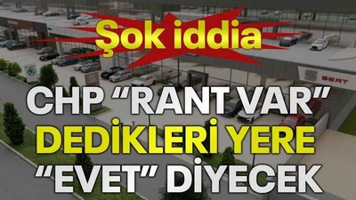 Şok iddia! CHP “Rant var” dedikleri yere “evet” diyecek