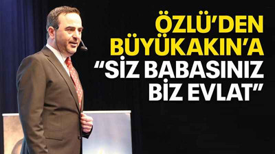 Özlü’den Büyükakın’a “Siz babasınız biz evlat”