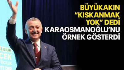Büyükakın “Kıskanmak yok” dedi Karaosmanoğlu’nu örnek gösterdi