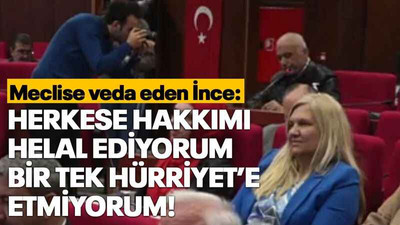 Meclise veda eden İnce: Herkese hakkımı helal ediyorum bir tek Hürriyet’e etmiyorum!