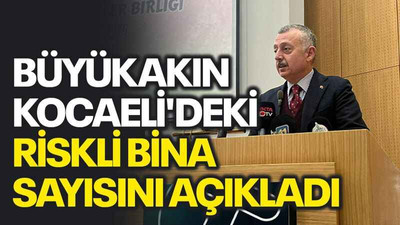Büyükakın, Kocaeli'deki riskli bina sayısını açıkladı