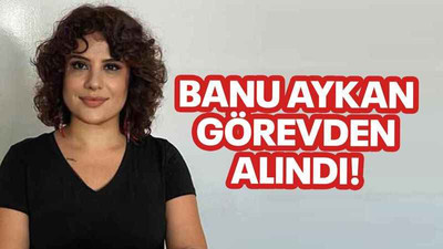 Banu Aykan görevden alındı!