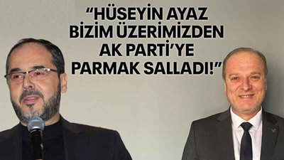 “Hüseyin Ayaz bizim üzerimizden AK Parti’ye parmak salladı!”