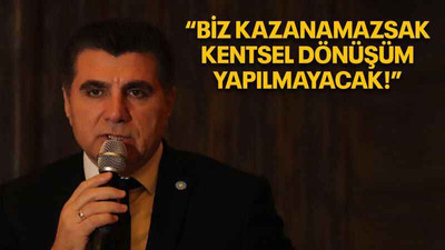 “Biz kazanamazsak kentsel dönüşüm yapılmayacak!”