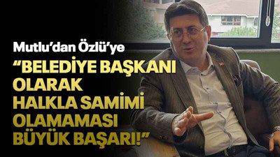 Mutlu’dan Özlü’ye “Belediye başkanı olarak halkla samimi olamaması büyük başarı!”