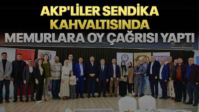 AKP'liler sendika kahvaltısında memurlara oy çağrısı yaptı