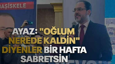 Ayaz: "Oğlum nerede kaldin" diyenler bir hafta sabretsin