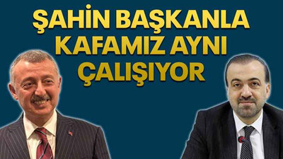 Şahin Başkanla kafamız aynı çalışıyor