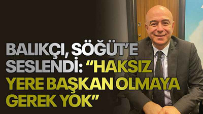 Balıkçı, Söğüt’e seslendi: “Haksız yere başkan olmaya gerek yok”