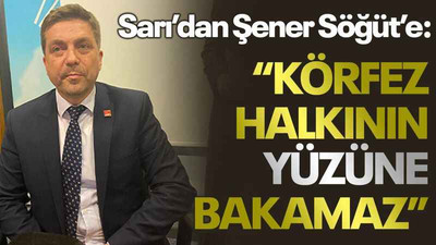 Sarı’dan Şener Söğüt’e: “Körfez halkının yüzüne bakamaz”
