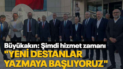 Büyükakın: Şimdi hizmet zamanı "Yeni destanlar yazmaya başlıyoruz"